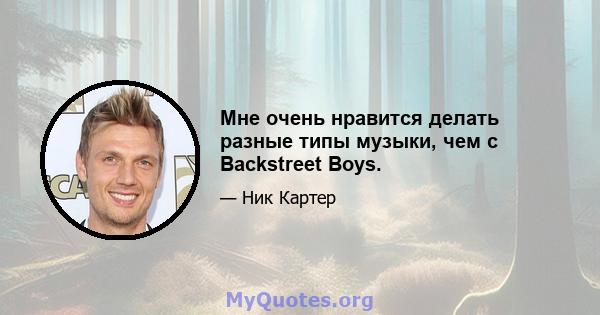 Мне очень нравится делать разные типы музыки, чем с Backstreet Boys.