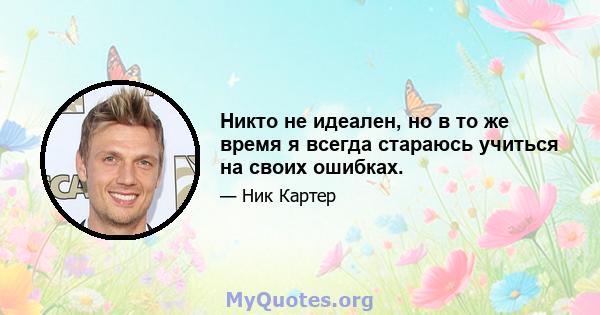 Никто не идеален, но в то же время я всегда стараюсь учиться на своих ошибках.