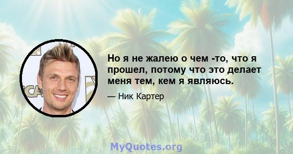 Но я не жалею о чем -то, что я прошел, потому что это делает меня тем, кем я являюсь.