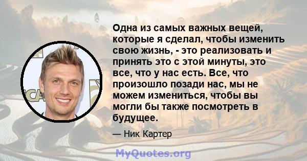 Одна из самых важных вещей, которые я сделал, чтобы изменить свою жизнь, - это реализовать и принять это с этой минуты, это все, что у нас есть. Все, что произошло позади нас, мы не можем измениться, чтобы вы могли бы