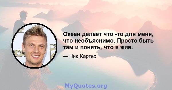 Океан делает что -то для меня, что необъяснимо. Просто быть там и понять, что я жив.