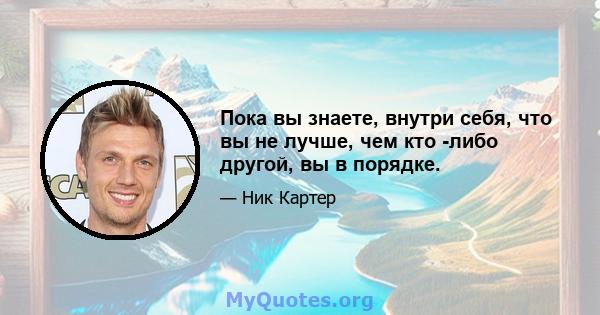 Пока вы знаете, внутри себя, что вы не лучше, чем кто -либо другой, вы в порядке.