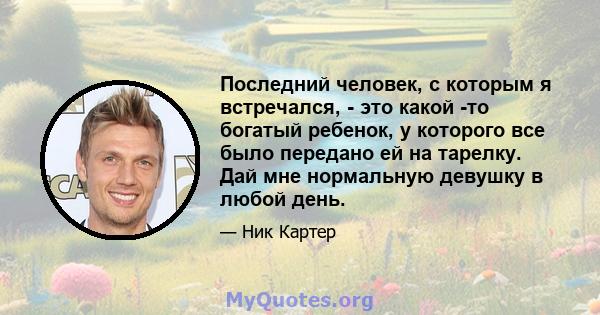 Последний человек, с которым я встречался, - это какой -то богатый ребенок, у которого все было передано ей на тарелку. Дай мне нормальную девушку в любой день.