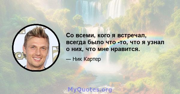 Со всеми, кого я встречал, всегда было что -то, что я узнал о них, что мне нравится.