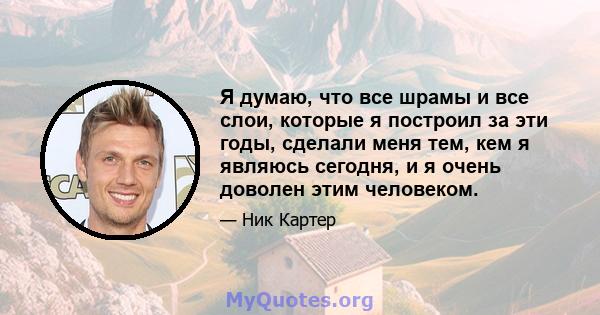 Я думаю, что все шрамы и все слои, которые я построил за эти годы, сделали меня тем, кем я являюсь сегодня, и я очень доволен этим человеком.