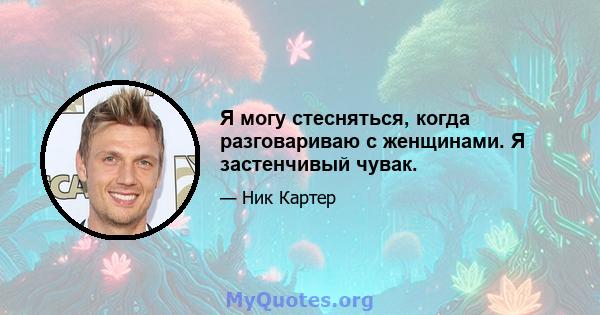 Я могу стесняться, когда разговариваю с женщинами. Я застенчивый чувак.