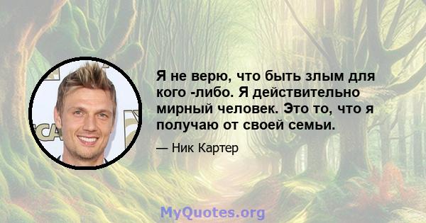 Я не верю, что быть злым для кого -либо. Я действительно мирный человек. Это то, что я получаю от своей семьи.