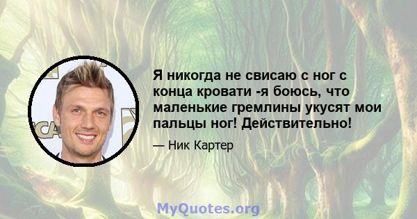 Я никогда не свисаю с ног с конца кровати -я боюсь, что маленькие гремлины укусят мои пальцы ног! Действительно!