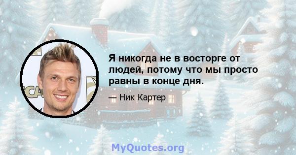 Я никогда не в восторге от людей, потому что мы просто равны в конце дня.