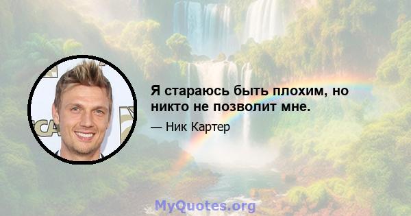 Я стараюсь быть плохим, но никто не позволит мне.