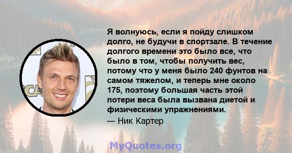 Я волнуюсь, если я пойду слишком долго, не будучи в спортзале. В течение долгого времени это было все, что было в том, чтобы получить вес, потому что у меня было 240 фунтов на самом тяжелом, и теперь мне около 175,