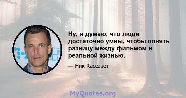 Ну, я думаю, что люди достаточно умны, чтобы понять разницу между фильмом и реальной жизнью.