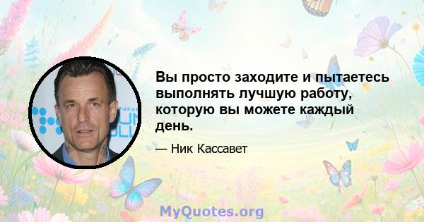 Вы просто заходите и пытаетесь выполнять лучшую работу, которую вы можете каждый день.