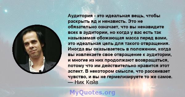 Аудитория - это идеальная вещь, чтобы раскрыть яд и ненависть. Это не обязательно означает, что вы ненавидите всех в аудитории, но когда у вас есть так называемая обожающая масса перед вами, это идеальная цель для