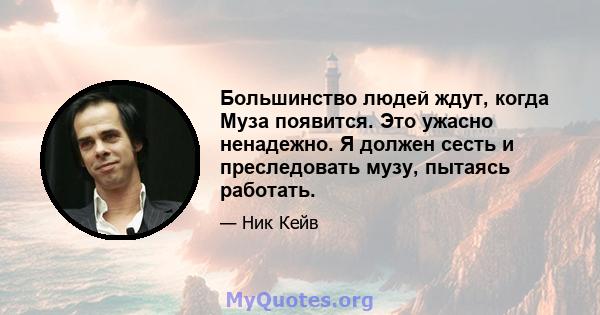 Большинство людей ждут, когда Муза появится. Это ужасно ненадежно. Я должен сесть и преследовать музу, пытаясь работать.