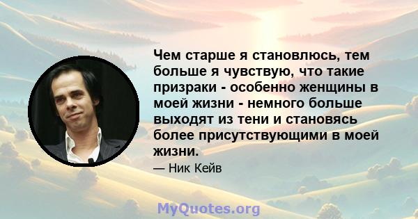 Чем старше я становлюсь, тем больше я чувствую, что такие призраки - особенно женщины в моей жизни - немного больше выходят из тени и становясь более присутствующими в моей жизни.