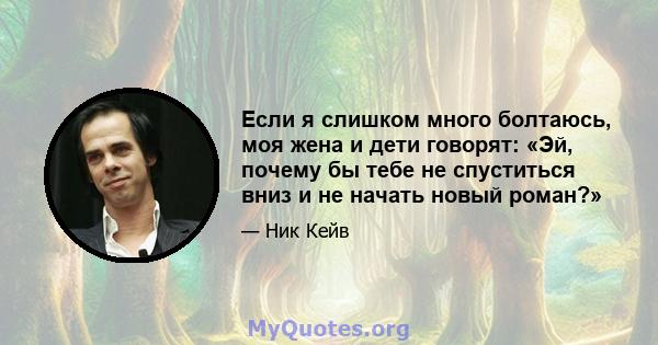 Если я слишком много болтаюсь, моя жена и дети говорят: «Эй, почему бы тебе не спуститься вниз и не начать новый роман?»