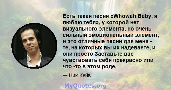 Есть такая песня «Whowah Baby, я люблю тебя», у которой нет визуального элемента, но очень сильный эмоциональный элемент, и это отличные песни для меня - те, на которых вы их надеваете, и они просто Заставьте вас