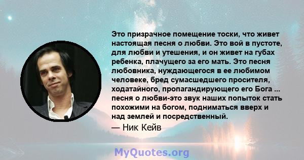 Это призрачное помещение тоски, что живет настоящая песня о любви. Это вой в пустоте, для любви и утешения, и он живет на губах ребенка, плачущего за его мать. Это песня любовника, нуждающегося в ее любимом человеке,