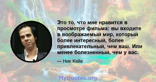 Это то, что мне нравится в просмотре фильма: вы входите в воображаемый мир, который более интересный, более привлекательный, чем ваш. Или менее болезненный, чем у вас.