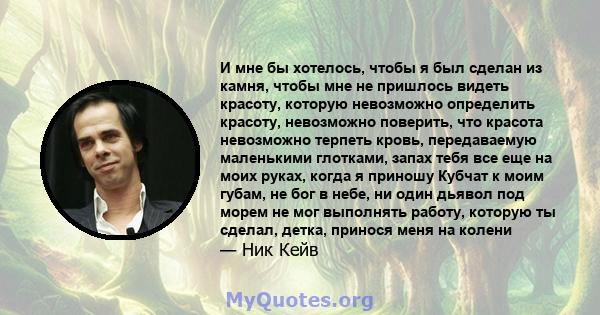 И мне бы хотелось, чтобы я был сделан из камня, чтобы мне не пришлось видеть красоту, которую невозможно определить красоту, невозможно поверить, что красота невозможно терпеть кровь, передаваемую маленькими глотками,