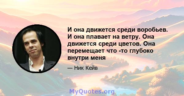 И она движется среди воробьев. И она плавает на ветру. Она движется среди цветов. Она перемещает что -то глубоко внутри меня