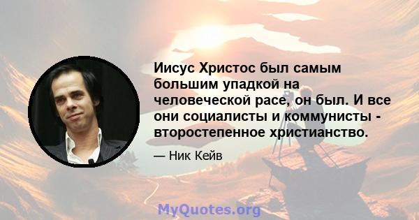 Иисус Христос был самым большим упадкой на человеческой расе, он был. И все они социалисты и коммунисты - второстепенное христианство.