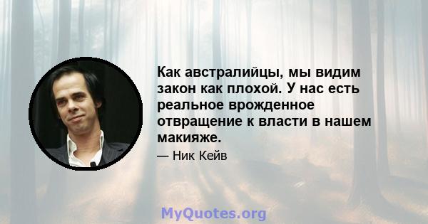 Как австралийцы, мы видим закон как плохой. У нас есть реальное врожденное отвращение к власти в нашем макияже.