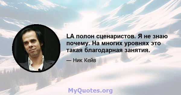 LA полон сценаристов. Я не знаю почему. На многих уровнях это такая благодарная занятия.