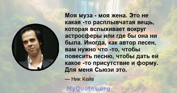 Моя муза - моя жена. Это не какая -то расплывчатая вещь, которая вспыхивает вокруг астросферы или где бы она ни была. Иногда, как автор песен, вам нужно что -то, чтобы повесить песню, чтобы дать ей какое -то присутствие 