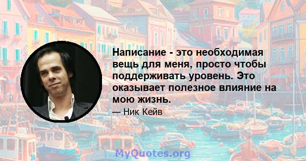 Написание - это необходимая вещь для меня, просто чтобы поддерживать уровень. Это оказывает полезное влияние на мою жизнь.