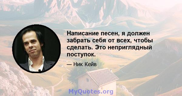 Написание песен, я должен забрать себя от всех, чтобы сделать. Это неприглядный поступок.