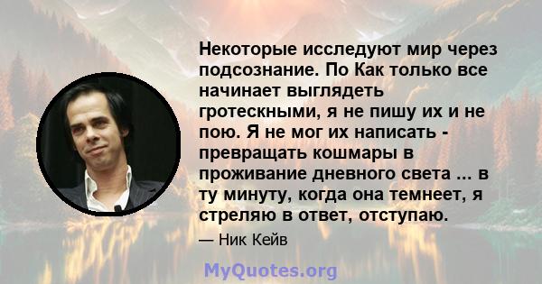 Некоторые исследуют мир через подсознание. По Как только все начинает выглядеть гротескными, я не пишу их и не пою. Я не мог их написать - превращать кошмары в проживание дневного света ... в ту минуту, когда она