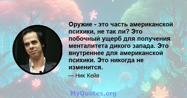 Оружие - это часть американской психики, не так ли? Это побочный ущерб для получения менталитета дикого запада. Это внутреннее для американской психики. Это никогда не изменится.