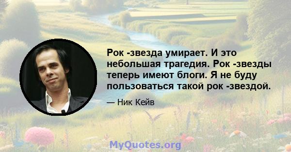 Рок -звезда умирает. И это небольшая трагедия. Рок -звезды теперь имеют блоги. Я не буду пользоваться такой рок -звездой.