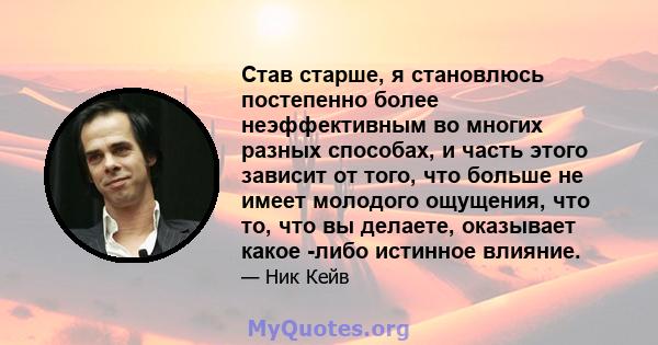 Став старше, я становлюсь постепенно более неэффективным во многих разных способах, и часть этого зависит от того, что больше не имеет молодого ощущения, что то, что вы делаете, оказывает какое -либо истинное влияние.