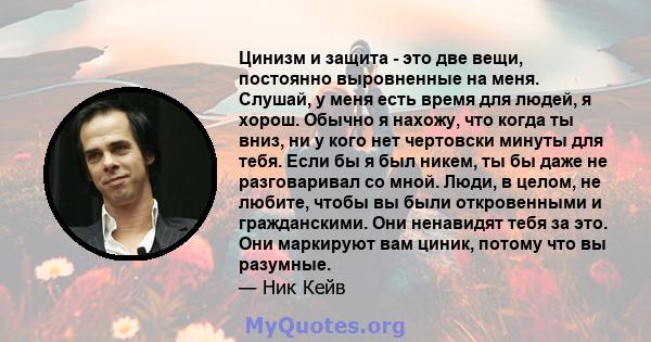 Цинизм и защита - это две вещи, постоянно выровненные на меня. Слушай, у меня есть время для людей, я хорош. Обычно я нахожу, что когда ты вниз, ни у кого нет чертовски минуты для тебя. Если бы я был никем, ты бы даже