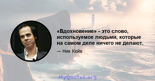 «Вдохновение» - это слово, используемое людьми, которые на самом деле ничего не делают.