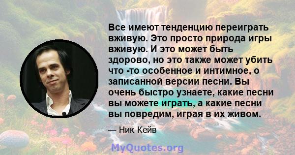 Все имеют тенденцию переиграть вживую. Это просто природа игры вживую. И это может быть здорово, но это также может убить что -то особенное и интимное, о записанной версии песни. Вы очень быстро узнаете, какие песни вы