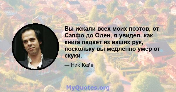 Вы искали всех моих поэтов, от Сапфо до Оден, я увидел, как книга падает из ваших рук, поскольку вы медленно умер от скуки.