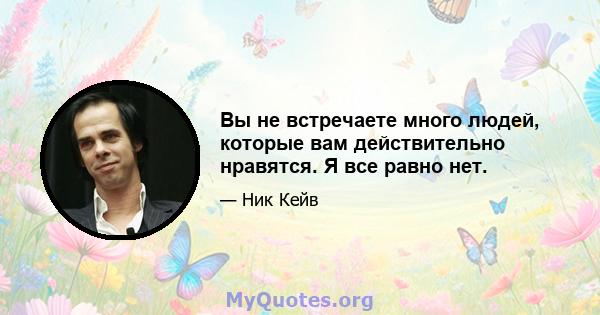 Вы не встречаете много людей, которые вам действительно нравятся. Я все равно нет.