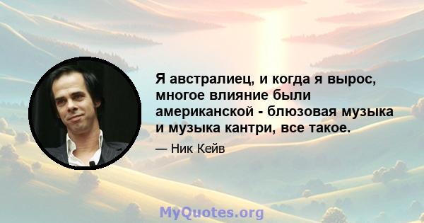 Я австралиец, и когда я вырос, многое влияние были американской - блюзовая музыка и музыка кантри, все такое.