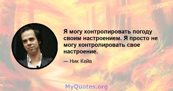 Я могу контролировать погоду своим настроением. Я просто не могу контролировать свое настроение.