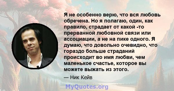 Я не особенно верю, что вся любовь обречена. Но я полагаю, один, как правило, страдает от какой -то прерванной любовной связи или ассоциации, а не на пике одного. Я думаю, что довольно очевидно, что гораздо больше