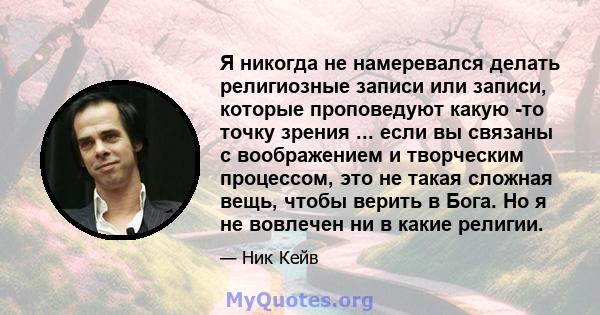 Я никогда не намеревался делать религиозные записи или записи, которые проповедуют какую -то точку зрения ... если вы связаны с воображением и творческим процессом, это не такая сложная вещь, чтобы верить в Бога. Но я