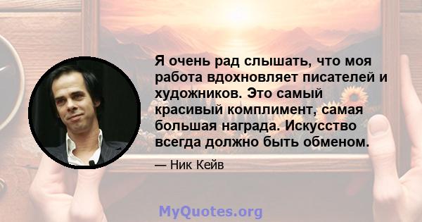 Я очень рад слышать, что моя работа вдохновляет писателей и художников. Это самый красивый комплимент, самая большая награда. Искусство всегда должно быть обменом.