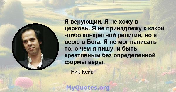 Я верующий. Я не хожу в церковь. Я не принадлежу к какой -либо конкретной религии, но я верю в Бога. Я не мог написать то, о чем я пишу, и быть креативным без определенной формы веры.