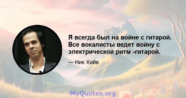 Я всегда был на войне с гитарой. Все вокалисты ведет войну с электрической ритм -гитарой.