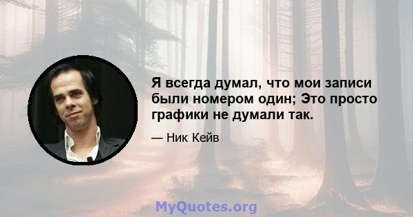 Я всегда думал, что мои записи были номером один; Это просто графики не думали так.