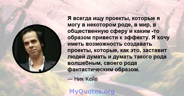 Я всегда ищу проекты, которые я могу в некотором роде, в мир, в общественную сферу и каким -то образом привести к эффекту. Я хочу иметь возможность создавать проекты, которые, как это, заставит людей думать и думать